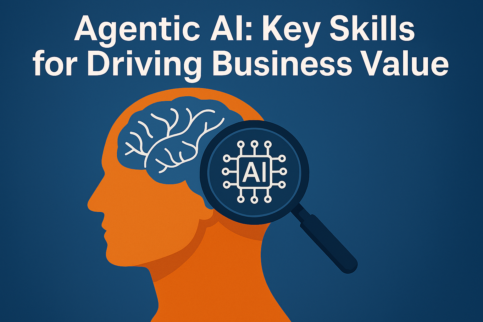 Agentic AI Key Skills for Driving Business Value